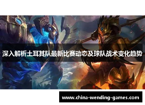深入解析土耳其队最新比赛动态及球队战术变化趋势 深入解析土耳其队最新比赛动态及球队战术变化趋势