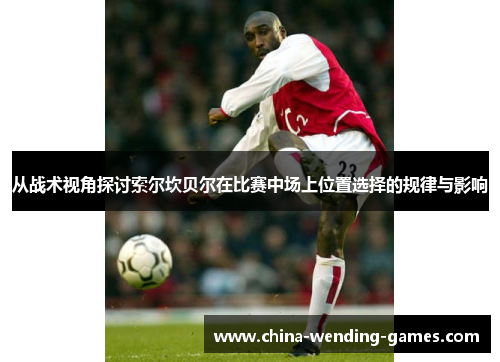 从战术视角探讨索尔坎贝尔在比赛中场上位置选择的规律与影响 从战术视角探讨索尔坎贝尔在比赛中场上位置选择的规律与影响