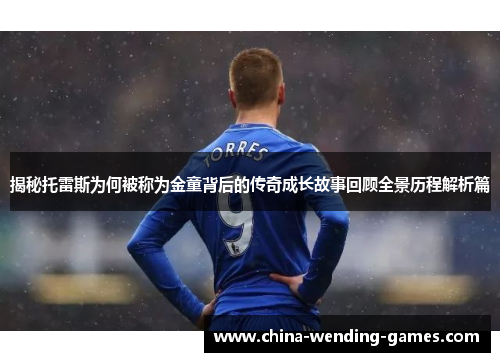 揭秘托雷斯为何被称为金童背后的传奇成长故事回顾全景历程解析篇 揭秘托雷斯为何被称为金童背后的传奇成长故事回顾全景历程解析篇
