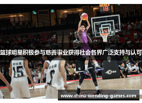 篮球明星积极参与慈善事业获得社会各界广泛支持与认可