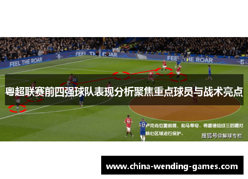 粤超联赛前四强球队表现分析聚焦重点球员与战术亮点