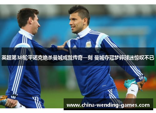 英超第38轮平诺克绝杀曼城成就传奇一刻 曼城夺冠梦碎球迷惊叹不已