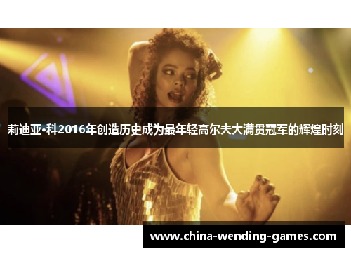 莉迪亚·科2016年创造历史成为最年轻高尔夫大满贯冠军的辉煌时刻 莉迪亚·科2016年创造历史成为最年轻高尔夫大满贯冠军的辉煌时刻