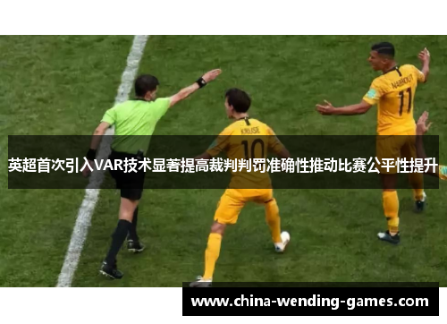 英超首次引入VAR技术显著提高裁判判罚准确性推动比赛公平性提升