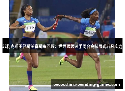 菲利克斯田径精英赛精彩回顾:世界顶级选手同台竞技展现非凡实力 菲利克斯田径精英赛精彩回顾:世界顶级选手同台竞技展现非凡实力