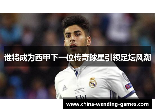 谁将成为西甲下一位传奇球星引领足坛风潮