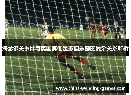 海瑟尔关事件与英国其他足球俱乐部的复杂关系解析