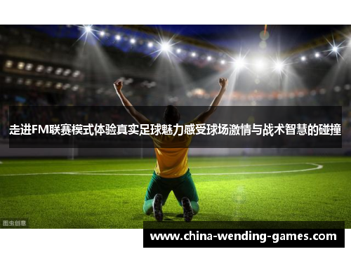 走进FM联赛模式体验真实足球魅力感受球场激情与战术智慧的碰撞