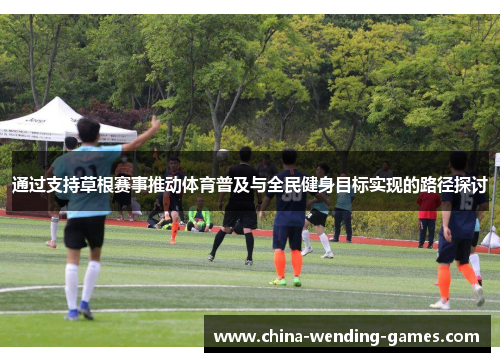 通过支持草根赛事推动体育普及与全民健身目标实现的路径探讨