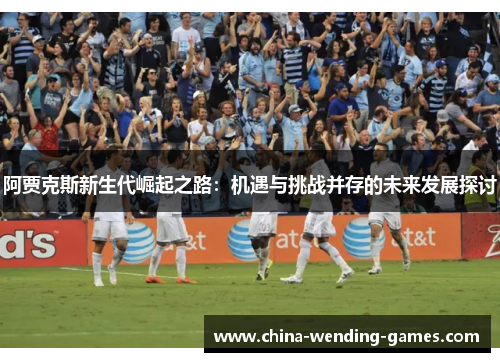 阿贾克斯新生代崛起之路：机遇与挑战并存的未来发展探讨