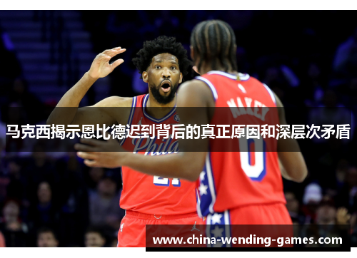 马克西揭示恩比德迟到背后的真正原因和深层次矛盾 马克西揭示恩比德迟到背后的真正原因和深层次矛盾