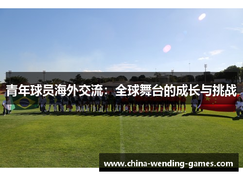 青年球员海外交流:全球舞台的成长与挑战 青年球员海外交流:全球舞台的成长与挑战