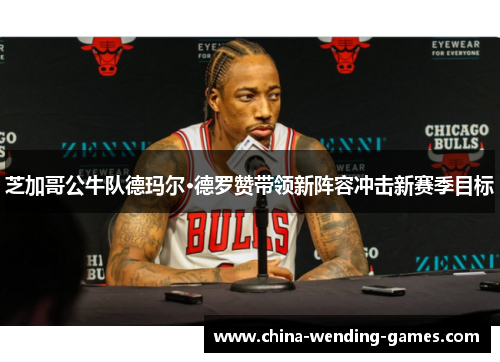 芝加哥公牛队德玛尔·德罗赞带领新阵容冲击新赛季目标