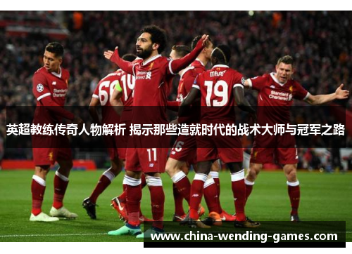 英超教练传奇人物解析 揭示那些造就时代的战术大师与冠军之路 英超教练传奇人物解析 揭示那些造就时代的战术大师与冠军之路
