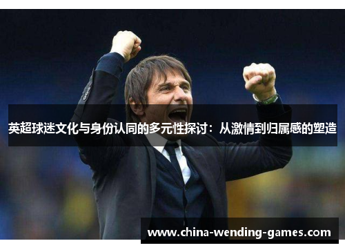 英超球迷文化与身份认同的多元性探讨：从激情到归属感的塑造