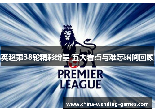 英超第38轮精彩纷呈 五大看点与难忘瞬间回顾 英超第38轮精彩纷呈 五大看点与难忘瞬间回顾