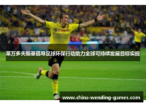 莱万多夫斯基倡导足球环保行动助力全球可持续发展目标实现