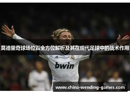 莫德里奇球场位置全方位解析及其在现代足球中的战术作用 莫德里奇球场位置全方位解析及其在现代足球中的战术作用