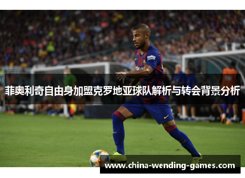 菲奥利奇自由身加盟克罗地亚球队解析与转会背景分析 菲奥利奇自由身加盟克罗地亚球队解析与转会背景分析