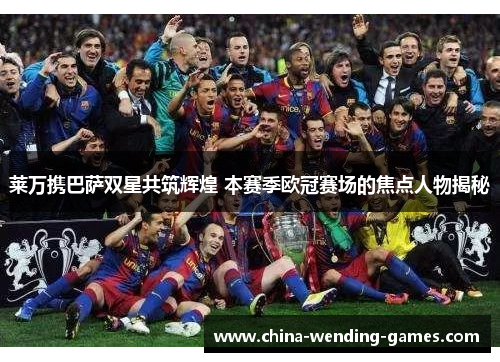 莱万携巴萨双星共筑辉煌 本赛季欧冠赛场的焦点人物揭秘 莱万携巴萨双星共筑辉煌 本赛季欧冠赛场的焦点人物揭秘