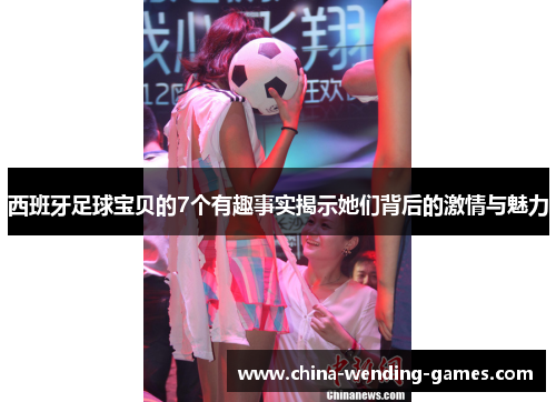 西班牙足球宝贝的7个有趣事实揭示她们背后的激情与魅力 西班牙足球宝贝的7个有趣事实揭示她们背后的激情与魅力