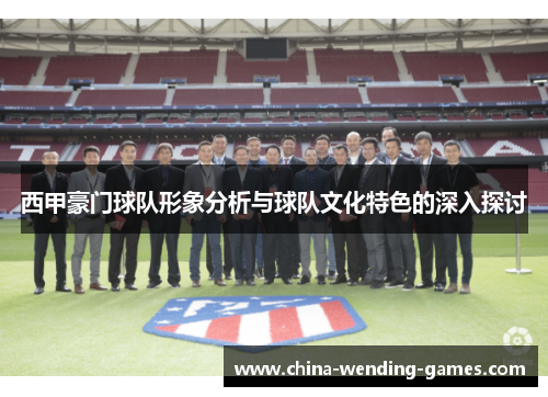 西甲豪门球队形象分析与球队文化特色的深入探讨 西甲豪门球队形象分析与球队文化特色的深入探讨