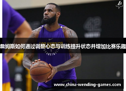 詹姆斯如何通过调整心态与训练提升状态并增加比赛乐趣