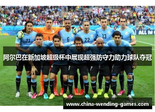 阿尔巴在新加坡超级杯中展现超强防守力助力球队夺冠 阿尔巴在新加坡超级杯中展现超强防守力助力球队夺冠