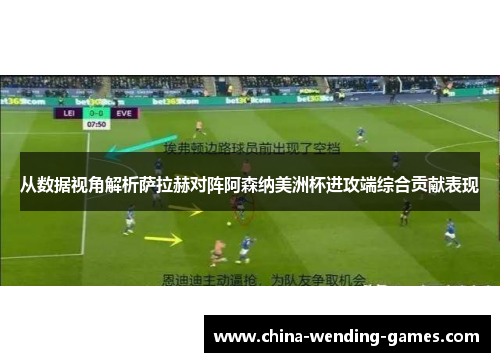 从数据视角解析萨拉赫对阵阿森纳美洲杯进攻端综合贡献表现