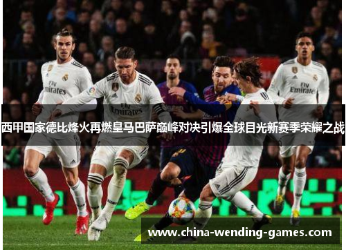 西甲国家德比烽火再燃皇马巴萨巅峰对决引爆全球目光新赛季荣耀之战 西甲国家德比烽火再燃皇马巴萨巅峰对决引爆全球目光新赛季荣耀之战