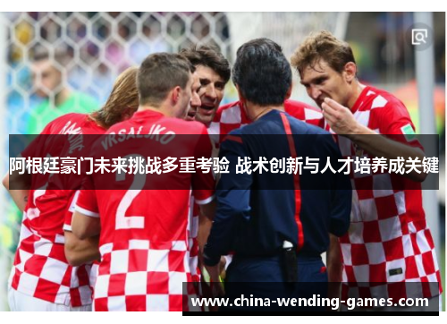 阿根廷豪门未来挑战多重考验 战术创新与人才培养成关键 阿根廷豪门未来挑战多重考验 战术创新与人才培养成关键