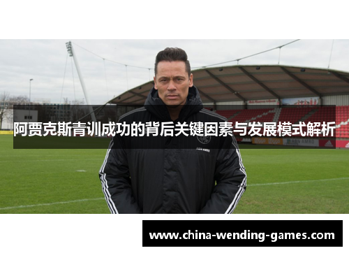 阿贾克斯青训成功的背后关键因素与发展模式解析 阿贾克斯青训成功的背后关键因素与发展模式解析