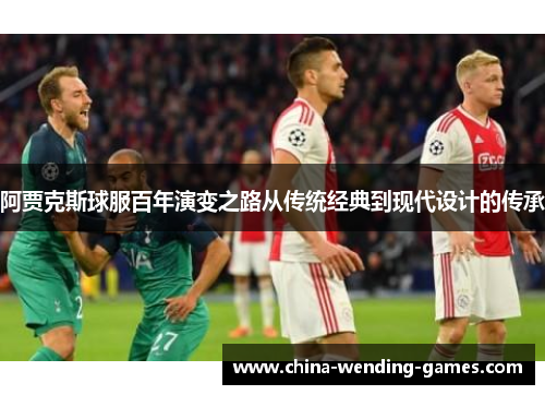 阿贾克斯球服百年演变之路从传统经典到现代设计的传承 阿贾克斯球服百年演变之路从传统经典到现代设计的传承