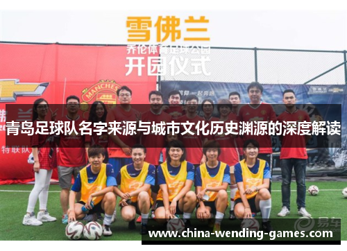 青岛足球队名字来源与城市文化历史渊源的深度解读 青岛足球队名字来源与城市文化历史渊源的深度解读