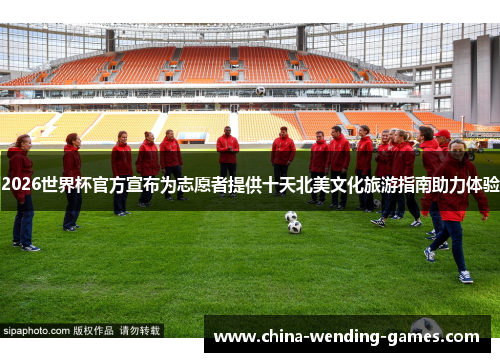 2026世界杯官方宣布为志愿者提供十天北美文化旅游指南助力体验