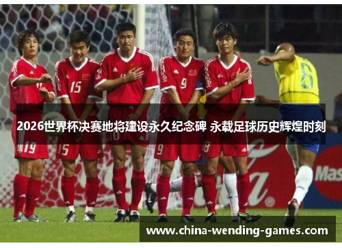 2026世界杯决赛地将建设永久纪念碑 永载足球历史辉煌时刻