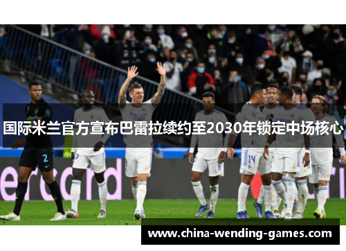 国际米兰官方宣布巴雷拉续约至2030年锁定中场核心